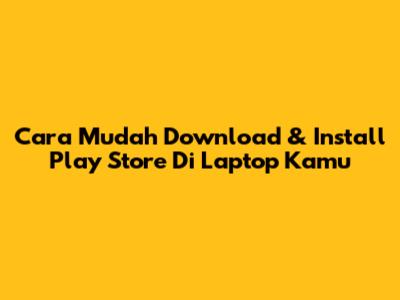 Cara Mudah Download & Install Play Store Di Laptop Kamu