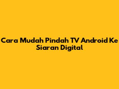 Cara Mudah Pindah TV Android Ke Siaran Digital