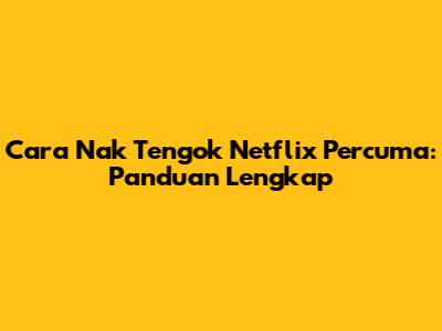 Cara Nak Tengok Netflix Percuma: Panduan Lengkap