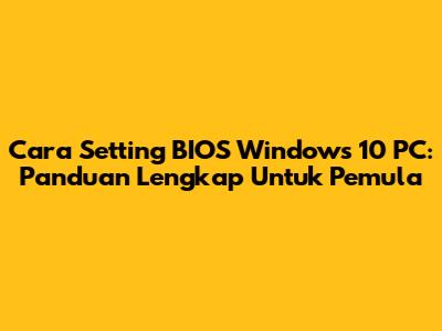 Cara Setting BIOS Windows 10 PC: Panduan Lengkap Untuk Pemula