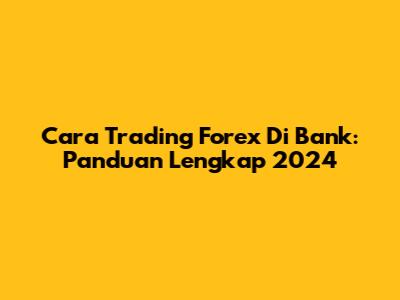 Cara Trading Forex Di Bank: Panduan Lengkap 2024