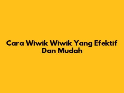 Cara Wiwik Wiwik Yang Efektif Dan Mudah
