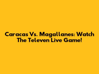 Caracas Vs. Magallanes: Watch The Televen Live Game!