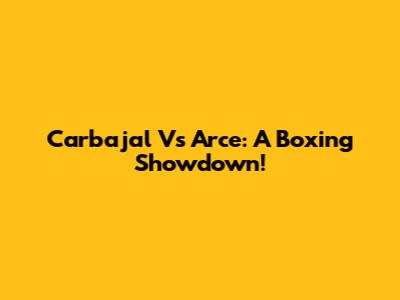 Carbajal Vs Arce: A Boxing Showdown!