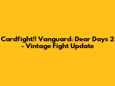 Cardfight!! Vanguard: Dear Days 2 - Vintage Fight Update