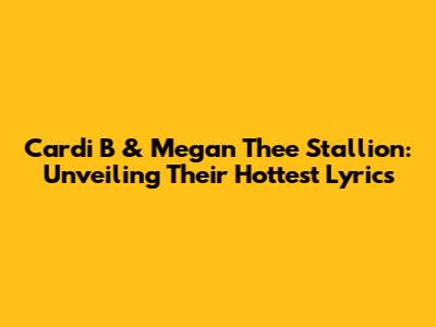 Cardi B & Megan Thee Stallion: Unveiling Their Hottest Lyrics