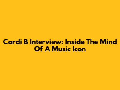 Cardi B Interview: Inside The Mind Of A Music Icon