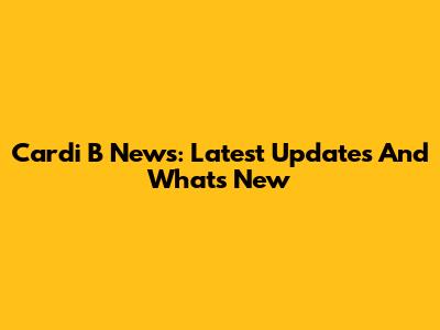 Cardi B News: Latest Updates And What's New