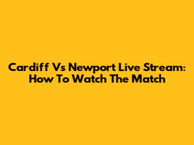 Cardiff Vs Newport Live Stream: How To Watch The Match