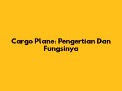Cargo Plane: Pengertian Dan Fungsinya