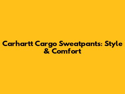 Carhartt Cargo Sweatpants: Style & Comfort