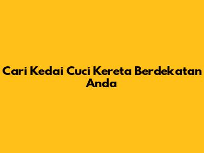 Cari Kedai Cuci Kereta Berdekatan Anda