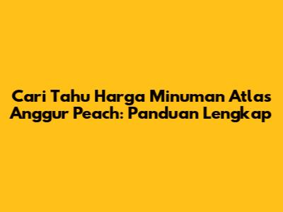 Cari Tahu Harga Minuman Atlas Anggur Peach: Panduan Lengkap