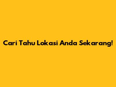 Cari Tahu Lokasi Anda Sekarang!
