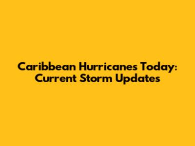 Caribbean Hurricanes Today: Current Storm Updates