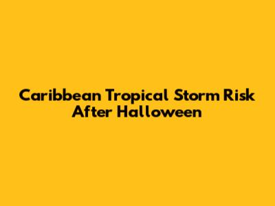 Caribbean Tropical Storm Risk After Halloween