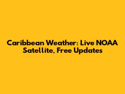 Caribbean Weather: Live NOAA Satellite, Free Updates