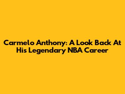 Carmelo Anthony: A Look Back At His Legendary NBA Career