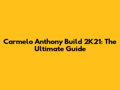 Carmelo Anthony Build 2K21: The Ultimate Guide