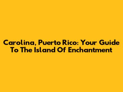 Carolina, Puerto Rico: Your Guide To The Island Of Enchantment