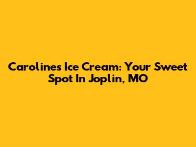 Caroline's Ice Cream: Your Sweet Spot In Joplin, MO
