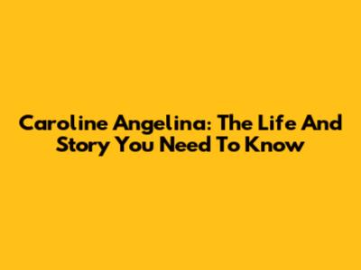 Caroline Angelina: The Life And Story You Need To Know