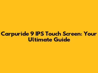 Carpuride 9" IPS Touch Screen: Your Ultimate Guide
