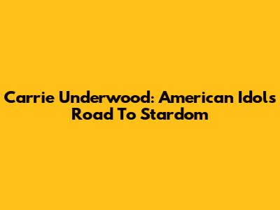 Carrie Underwood: American Idol's Road To Stardom