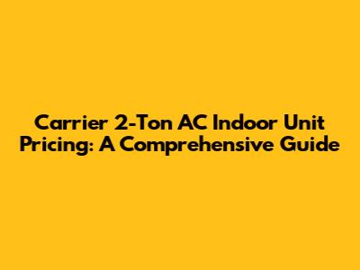 Carrier 2-Ton AC Indoor Unit Pricing: A Comprehensive Guide