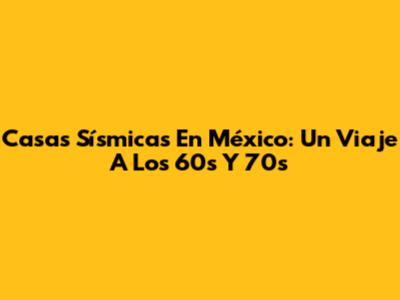 Casas Sísmicas En México: Un Viaje A Los 60s Y 70s