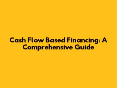 Cash Flow Based Financing: A Comprehensive Guide