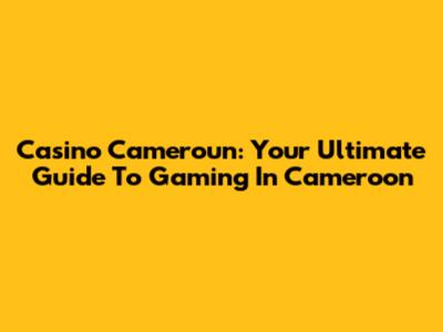 Casino Cameroun: Your Ultimate Guide To Gaming In Cameroon