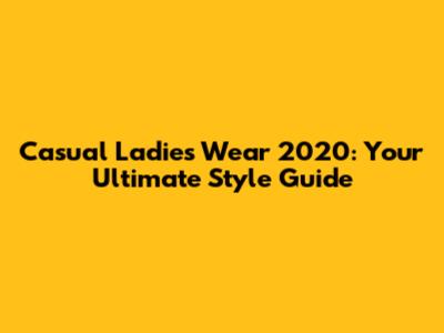 Casual Ladies Wear 2020: Your Ultimate Style Guide