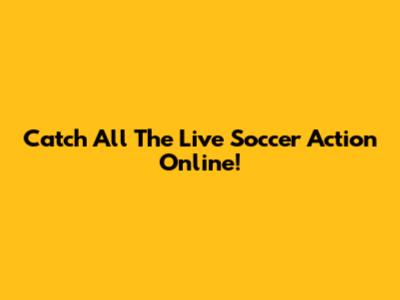 Catch All The Live Soccer Action Online!