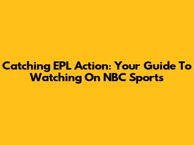 Catching EPL Action: Your Guide To Watching On NBC Sports