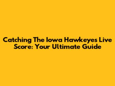 Catching The Iowa Hawkeyes Live Score: Your Ultimate Guide