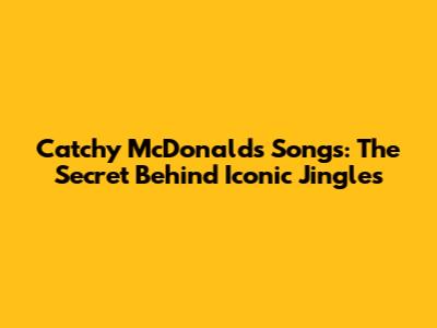 Catchy McDonald's Songs: The Secret Behind Iconic Jingles