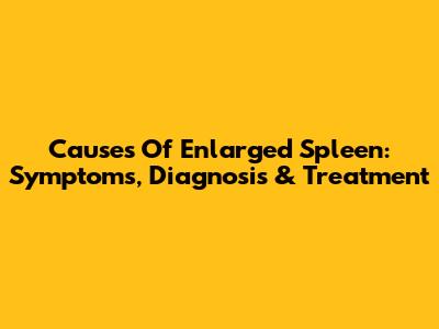 Causes Of Enlarged Spleen: Symptoms, Diagnosis & Treatment