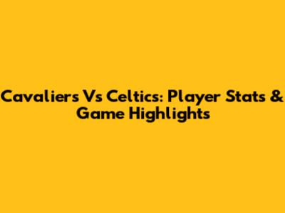 Cavaliers Vs Celtics: Player Stats & Game Highlights