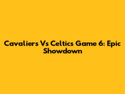 Cavaliers Vs Celtics Game 6: Epic Showdown