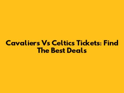 Cavaliers Vs Celtics Tickets: Find The Best Deals