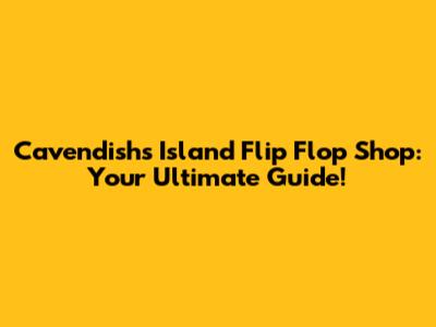 Cavendish's Island Flip Flop Shop: Your Ultimate Guide!