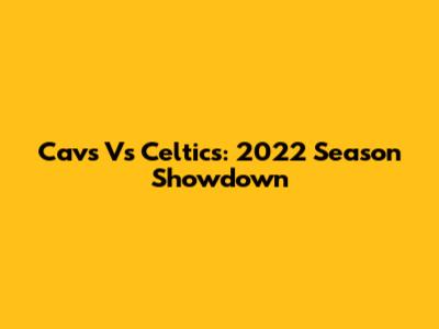 Cavs Vs Celtics: 2022 Season Showdown