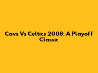 Cavs Vs Celtics 2008: A Playoff Classic