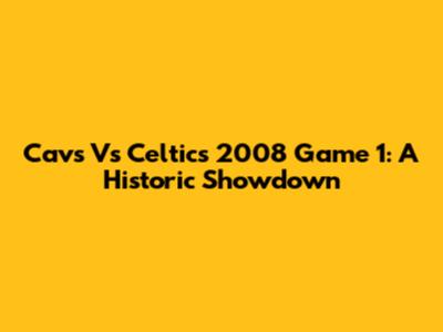 Cavs Vs Celtics 2008 Game 1: A Historic Showdown