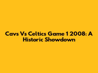 Cavs Vs Celtics Game 1 2008: A Historic Showdown