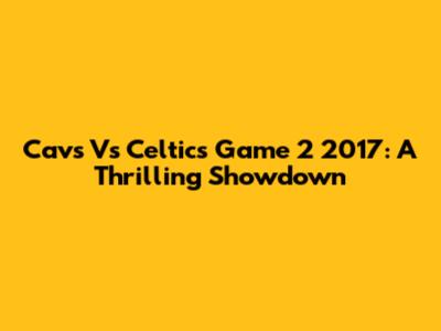Cavs Vs Celtics Game 2 2017: A Thrilling Showdown