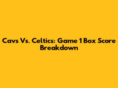 Cavs Vs. Celtics: Game 1 Box Score Breakdown