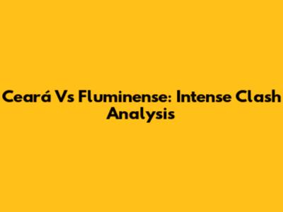 Ceará Vs Fluminense: Intense Clash Analysis