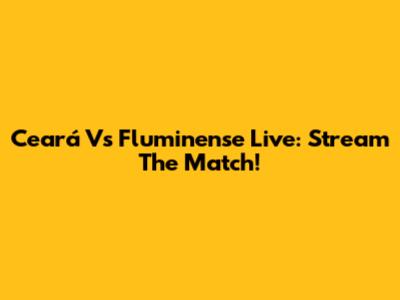 Ceará Vs Fluminense Live: Stream The Match!